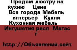 Продам люстру на кухню. › Цена ­ 2 000 - Все города Мебель, интерьер » Кухни. Кухонная мебель   . Ингушетия респ.,Магас г.